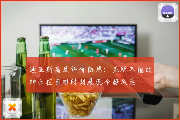 迪亚斯高度评价凯恩：无所不能的绅士在困难时刻展现冷静风范