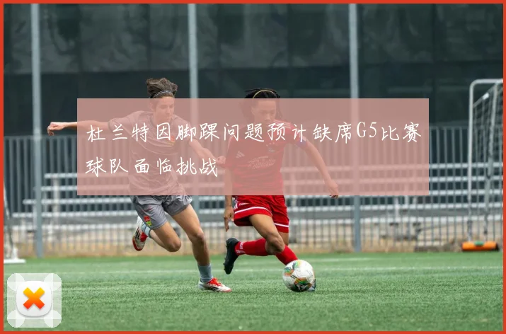 杜兰特因脚踝问题预计缺席G5比赛球队面临挑战