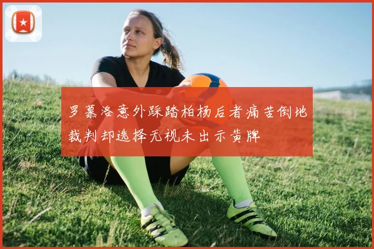 罗慕洛意外踩踏柏杨后者痛苦倒地裁判却选择无视未出示黄牌