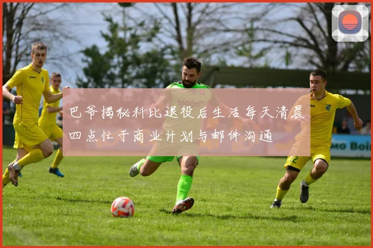 巴爷揭秘科比退役后生活每天清晨四点忙于商业计划与邮件沟通