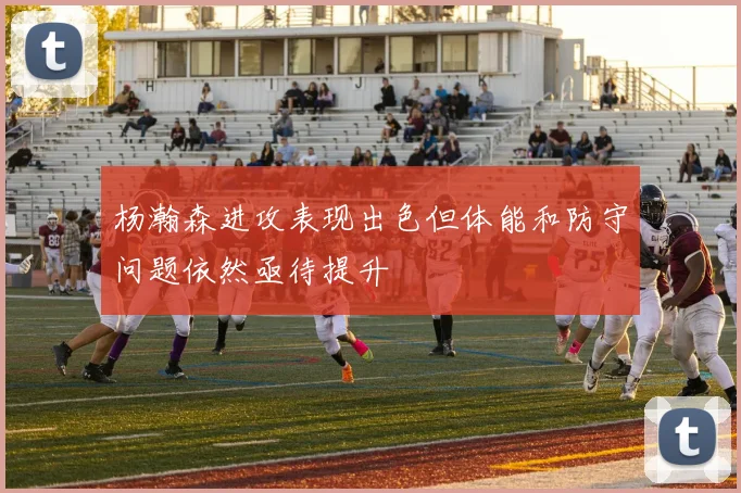 杨瀚森进攻表现出色但体能和防守问题依然亟待提升