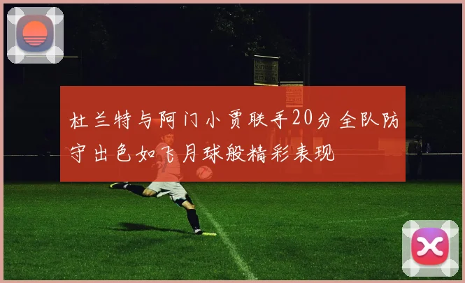 杜兰特与阿门小贾联手20分全队防守出色如飞月球般精彩表现