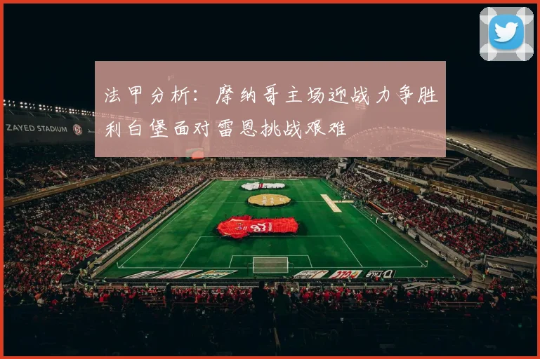 法甲分析：摩纳哥主场迎战力争胜利白堡面对雷恩挑战艰难