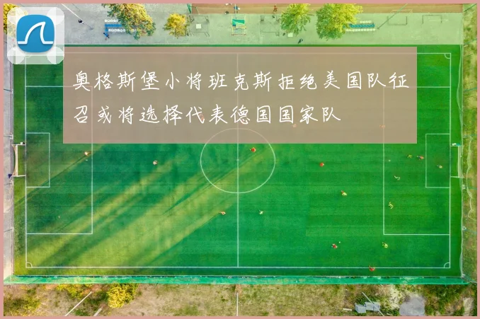 奥格斯堡小将班克斯拒绝美国队征召或将选择代表德国国家队