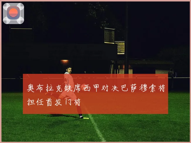 奥布拉克缺席西甲对决巴萨穆索将担任首发门将