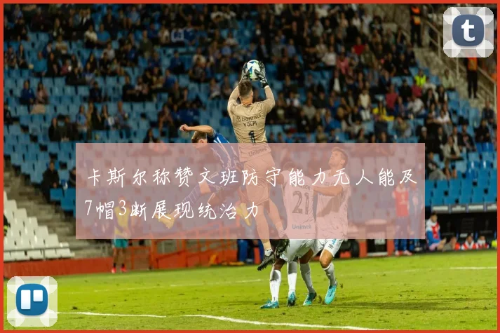 卡斯尔称赞文班防守能力无人能及7帽3断展现统治力