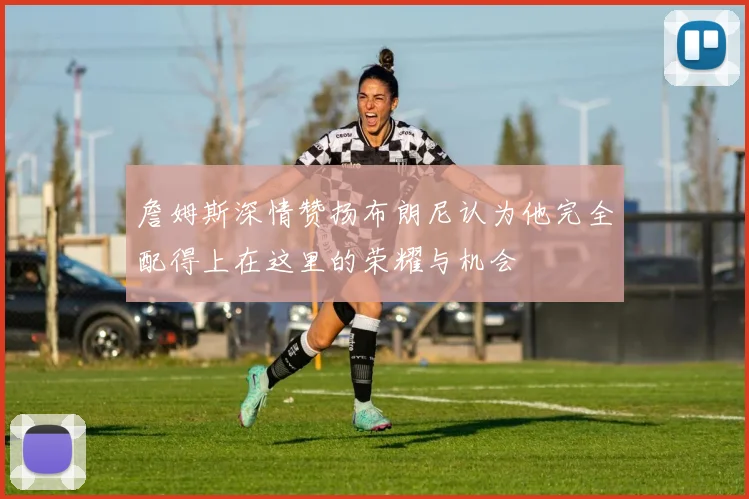 詹姆斯深情赞扬布朗尼认为他完全配得上在这里的荣耀与机会