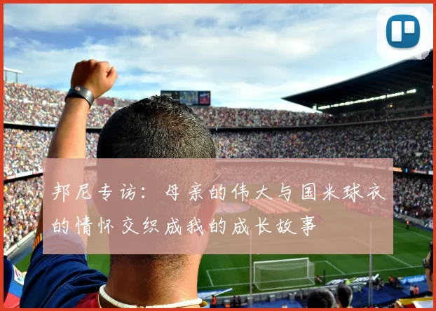邦尼专访：母亲的伟大与国米球衣的情怀交织成我的成长故事