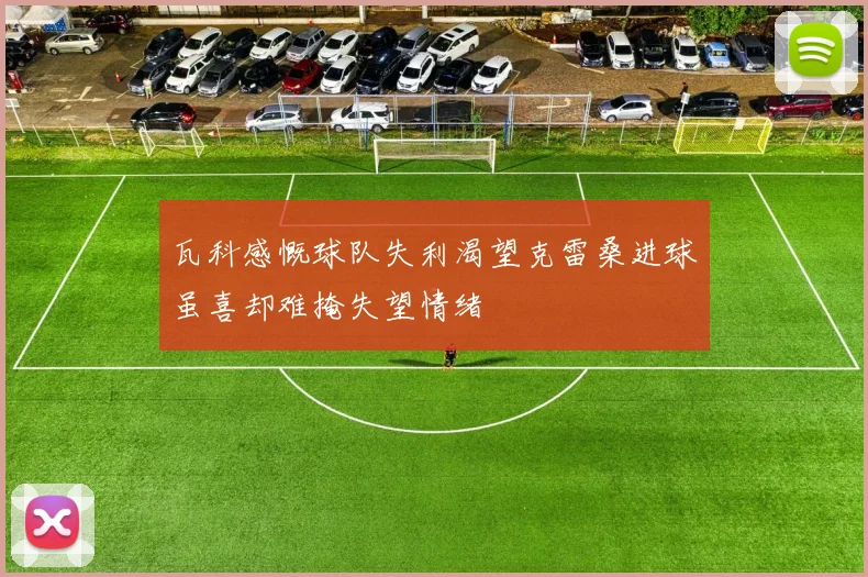 瓦科感慨球队失利渴望克雷桑进球虽喜却难掩失望情绪
