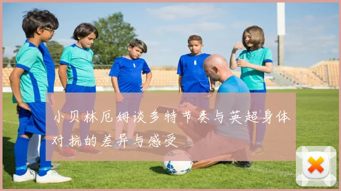 小贝林厄姆谈多特节奏与英超身体对抗的差异与感受