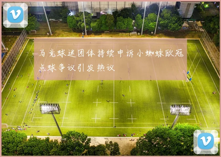 马竞球迷团体持续申诉小蜘蛛欧冠点球争议引发热议
