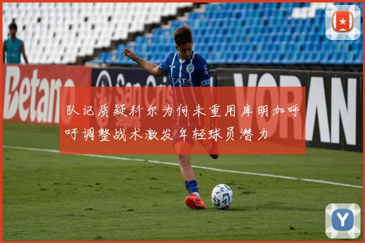 队记质疑科尔为何未重用库明加呼吁调整战术激发年轻球员潜力