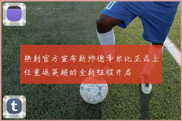 热刺官方宣布新帅德泽尔比正式上任重返英超的全新征程开启