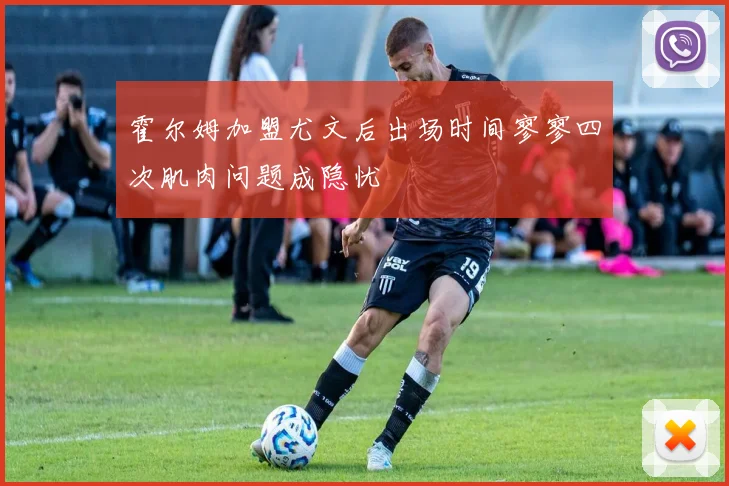 霍尔姆加盟尤文后出场时间寥寥四次肌肉问题成隐忧