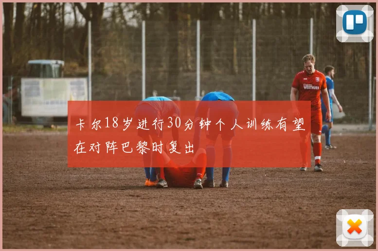卡尔18岁进行30分钟个人训练有望在对阵巴黎时复出