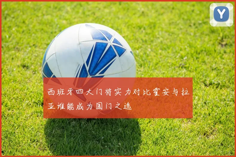 西班牙四大门将实力对比霍安与拉亚谁能成为国门之选
