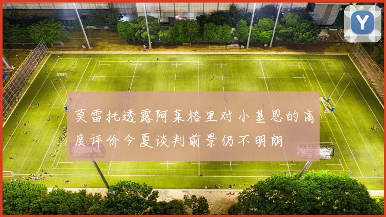 莫雷托透露阿莱格里对小基恩的高度评价今夏谈判前景仍不明朗