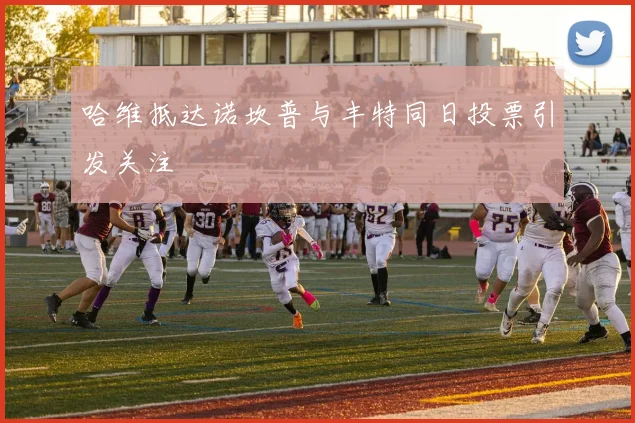 哈维抵达诺坎普与丰特同日投票引发关注