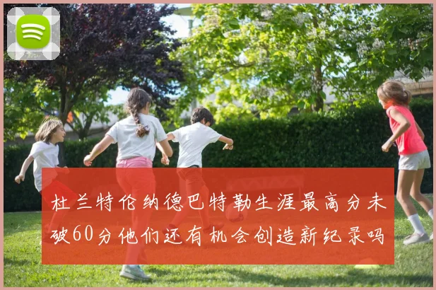 杜兰特伦纳德巴特勒生涯最高分未破60分他们还有机会创造新纪录吗