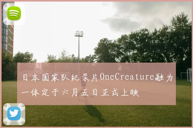日本国家队纪录片OneCreature融为一体定于六月五日正式上映